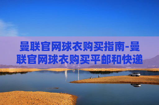 曼联官网球衣购买指南-曼联官网球衣购买平邮和快递