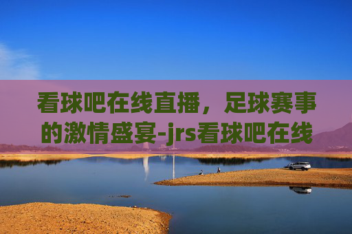 看球吧在线直播，足球赛事的激情盛宴-jrs看球吧在线直播
