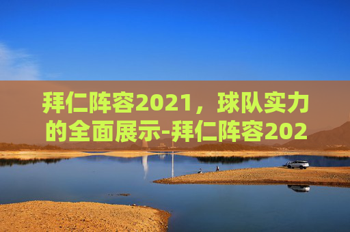 拜仁阵容2021，球队实力的全面展示-拜仁阵容2025阵容图