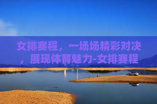 女排赛程，一场场精彩对决，展现体育魅力-女排赛程时间表2026年世界联赛