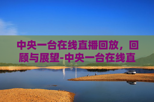 中央一台在线直播回放，回顾与展望-中央一台在线直播回放今日说法