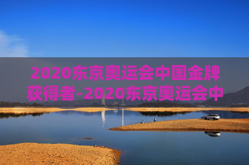 2020东京奥运会中国金牌获得者-2020东京奥运会中国金牌获得者顺序是什么意思