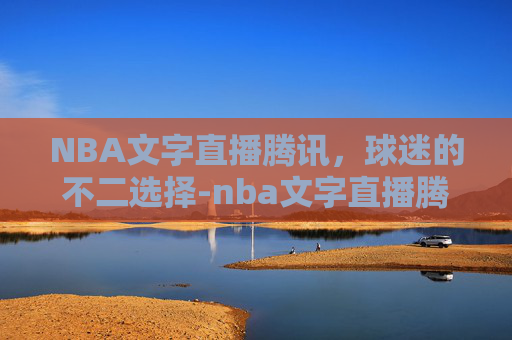 NBA文字直播腾讯，球迷的不二选择-nba文字直播腾讯体育