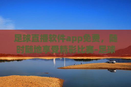 足球直播软件app免费，随时随地享受精彩比赛-足球直播最全的软件
