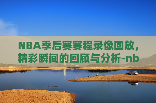 NBA季后赛赛程录像回放，精彩瞬间的回顾与分析-nba季后赛赛程录像回放在哪看