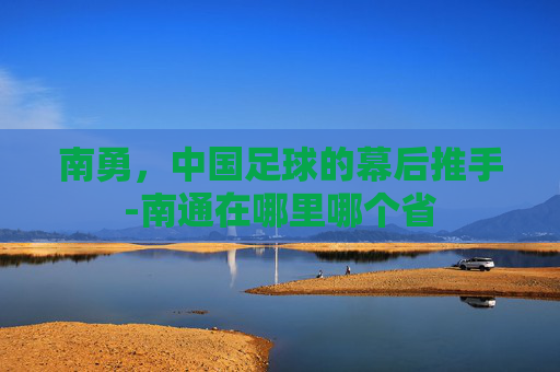 南勇，中国足球的幕后推手-南通在哪里哪个省