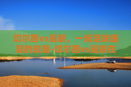 切尔西vs曼联，一场足球盛宴的较量-切尔西vs曼联在线观看