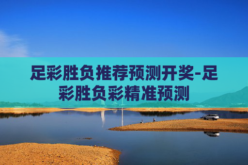 足彩胜负推荐预测开奖-足彩胜负彩精准预测