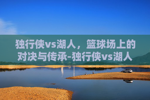 独行侠vs湖人，篮球场上的对决与传承-独行侠vs湖人免费直播