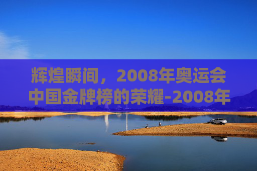 辉煌瞬间，2008年奥运会中国金牌榜的荣耀-2008年奥运会中国获得多少金牌了
