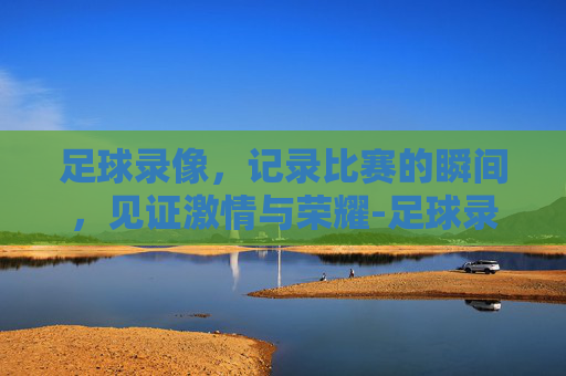 足球录像，记录比赛的瞬间，见证激情与荣耀-足球录像98