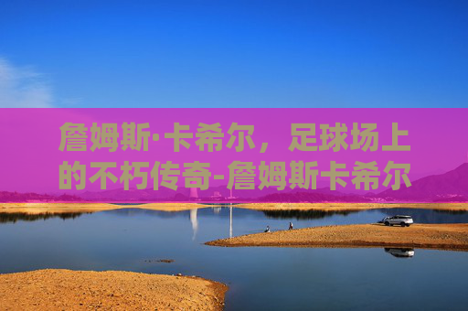 詹姆斯·卡希尔，足球场上的不朽传奇-詹姆斯卡希尔vs阿卡尼宋瓦沙