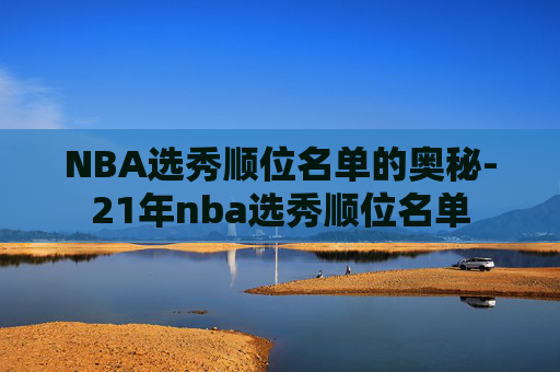 NBA选秀顺位名单的奥秘-21年nba选秀顺位名单