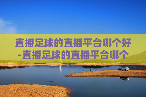 直播足球的直播平台哪个好-直播足球的直播平台哪个好一点