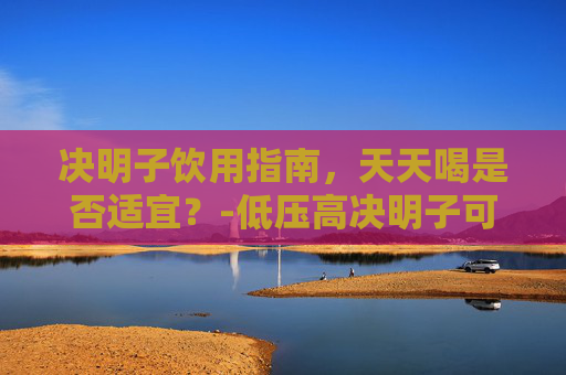 决明子饮用指南，天天喝是否适宜？-低压高决明子可以天天喝吗