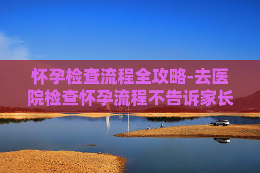 怀孕检查流程全攻略-去医院检查怀孕流程不告诉家长可以吗