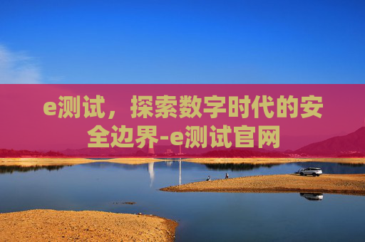 e测试，探索数字时代的安全边界-e测试官网