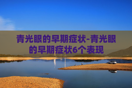 青光眼的早期症状-青光眼的早期症状6个表现