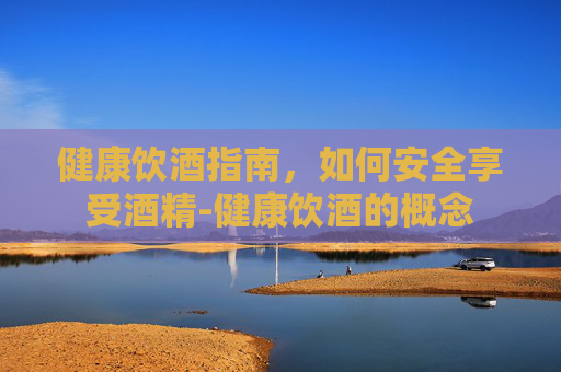 健康饮酒指南，如何安全享受酒精-健康饮酒的概念