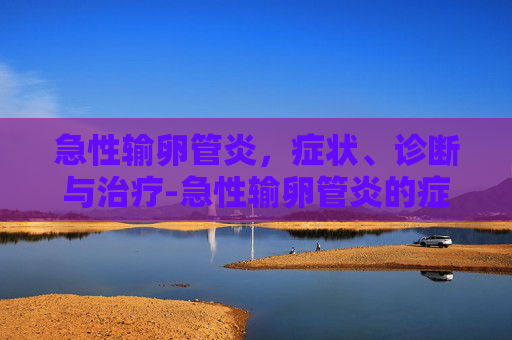 急性输卵管炎，症状、诊断与治疗-急性输卵管炎的症状