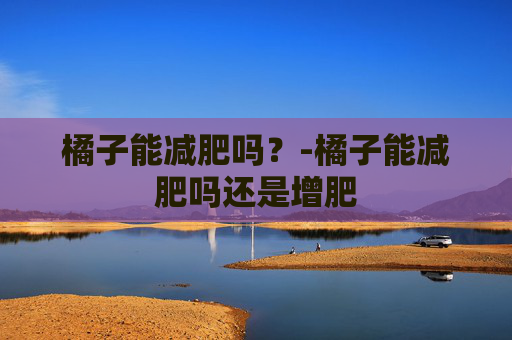 橘子能减肥吗？-橘子能减肥吗还是增肥