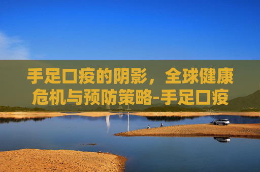 手足口疫的阴影，全球健康危机与预防策略-手足口疫苗多大打