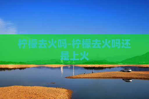 柠檬去火吗-柠檬去火吗还是上火