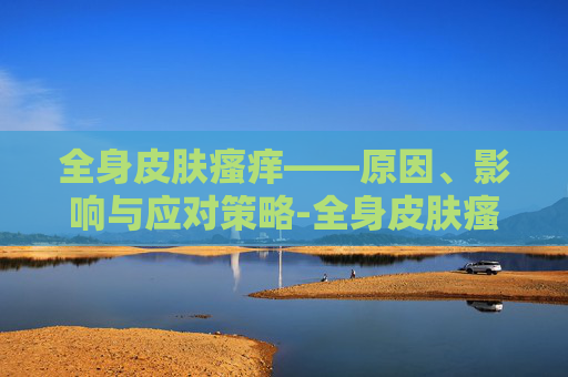 全身皮肤瘙痒——原因、影响与应对策略-全身皮肤瘙痒警惕9种疾病