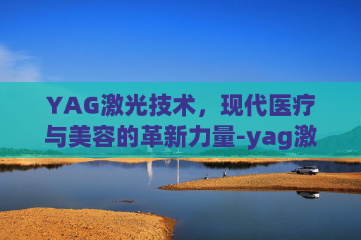 YAG激光技术，现代医疗与美容的革新力量-yag激光器是什么激光