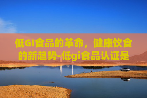 低GI食品的革命，健康饮食的新趋势-低gi食品认证是什么意思