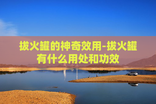 拔火罐的神奇效用-拔火罐有什么用处和功效