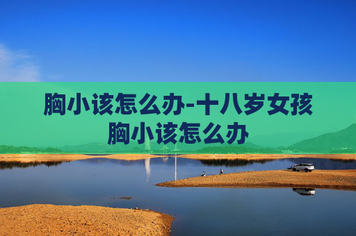 胸小该怎么办-十八岁女孩胸小该怎么办