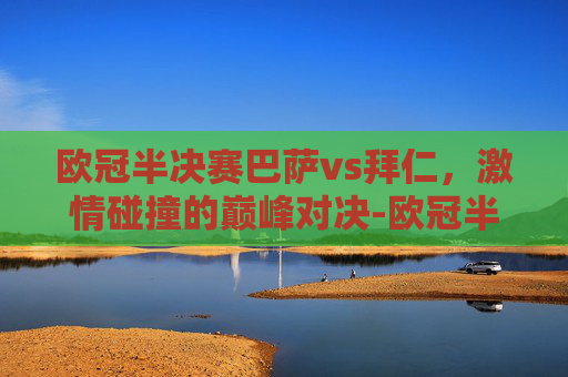 欧冠半决赛巴萨vs拜仁，激情碰撞的巅峰对决-欧冠半决赛巴萨vs拜仁比分
