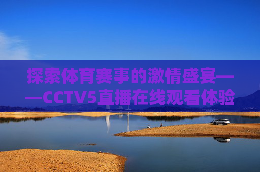 探索体育赛事的激情盛宴——CCTV5直播在线观看体验-cctv5直播在线直播观看回放