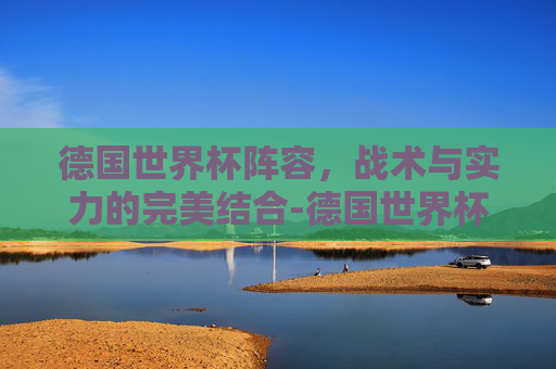 德国世界杯阵容，战术与实力的完美结合-德国世界杯阵容2026