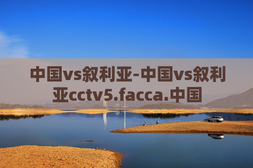 中国vs叙利亚-中国vs叙利亚cctv5.facca.中国