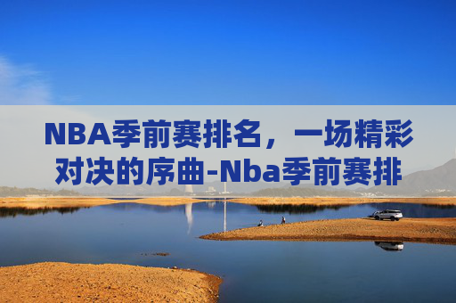 NBA季前赛排名，一场精彩对决的序曲-Nba季前赛排名
