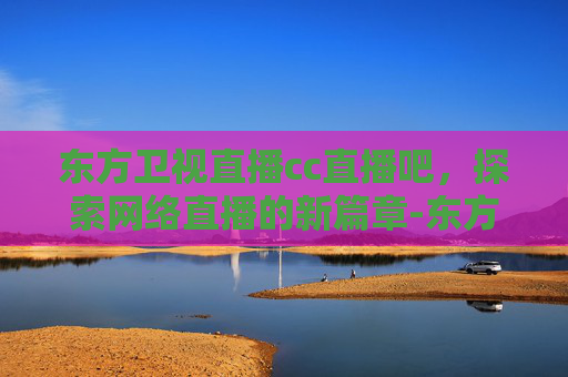 东方卫视直播cc直播吧，探索网络直播的新篇章-东方卫视直播cc直播吧