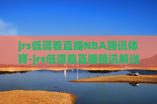 jrs低调看直播NBA腾讯体育-jrs低调看直播腾讯解说