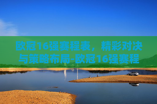欧冠16强赛程表，精彩对决与策略布局-欧冠16强赛程表格