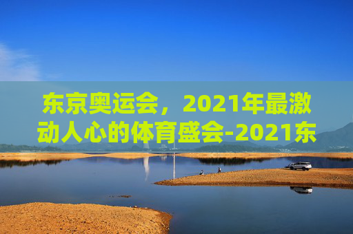 东京奥运会，2021年最激动人心的体育盛会-2021东京奥运会简介视频