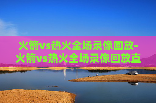 火箭vs热火全场录像回放-火箭vs热火全场录像回放直播
