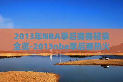 2013年NBA季后赛赛程表全览-2013nba季后赛热火赛程