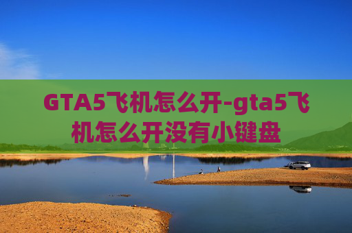 GTA5飞机怎么开-gta5飞机怎么开没有小键盘