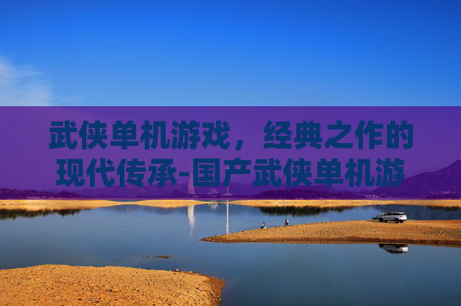 武侠单机游戏，经典之作的现代传承-国产武侠单机游戏
