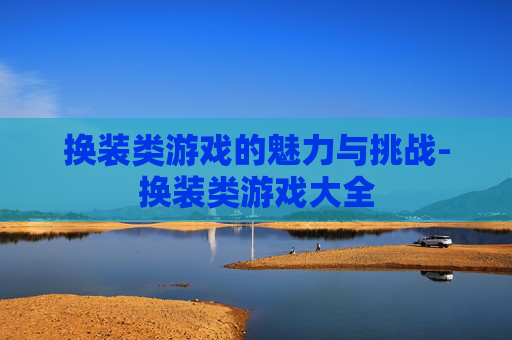 换装类游戏的魅力与挑战-换装类游戏大全 换装类游戏的魅力与挑战-换装类游戏大全