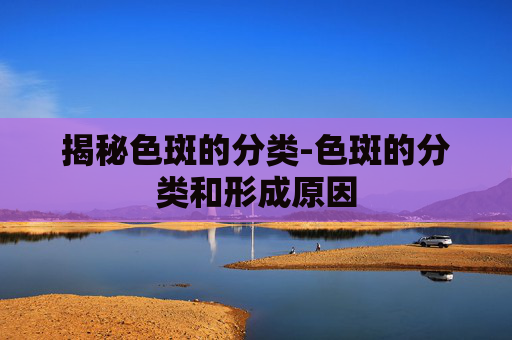 揭秘色斑的分类-色斑的分类和形成原因