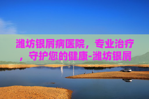潍坊银屑病医院，专业治疗，守护您的健康-潍坊银屑病医院广告