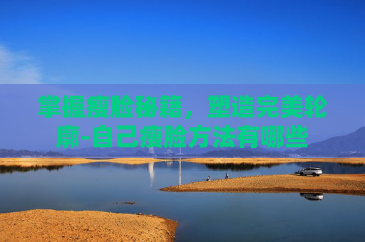 掌握瘦脸秘籍，塑造完美轮廓-自己瘦脸方法有哪些