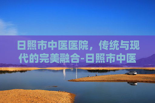 日照市中医医院，传统与现代的完美融合-日照市中医医院官网